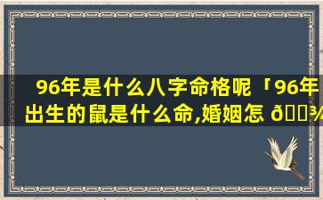 96年是什么八字命格呢「96年出生的鼠是什么命,婚姻怎 🌾 样」